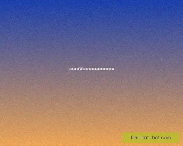 利来平台最新NBA比赛直播全程精彩回放与赛况实时分析解读 利来平台最新NBA比赛直播全程精彩回放与赛况实时分析解读